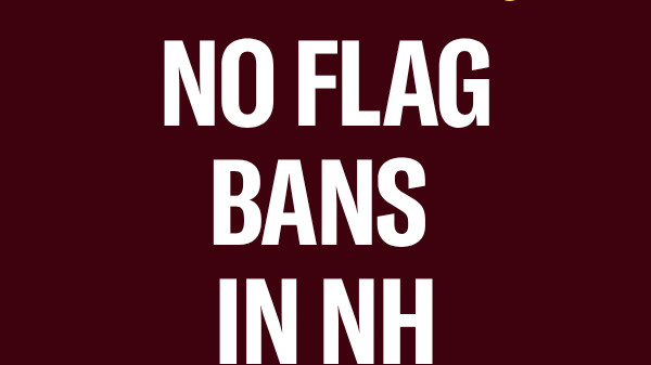 There is a dark red background with light yellow text that reads, "TELL NH LAWMAKERS:" above large white text that reads "NO FLAG BANS IN NH" below is a light yellow ACLU New Hampshire logo.