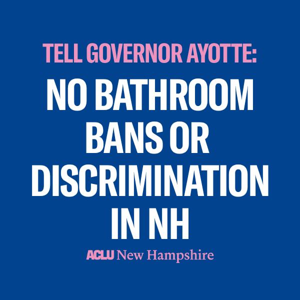 There is a blue background with pink text that reads, "TELL GOVERNOR AYOTTE:" above large white text that reads "NO BATHROOM BANS OR DISCRIMINATION IN NH" below is a pink ACLU New Hampshire logo.