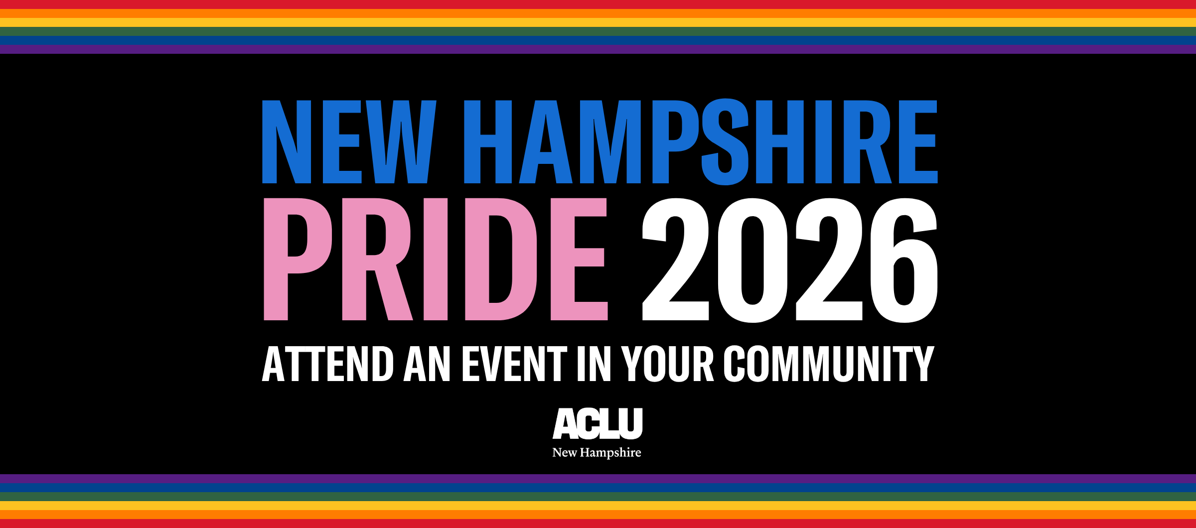 A band of rainbow colors appear in a thin row at the top and bottom of a black rectangle with the words New Hampshire (in blue), Pride (in pink) and 2026 (in white). Below that text in smaller letters all in white reads "attend an event in your community" with a small ACLU of New Hampshire logo at the bottom.